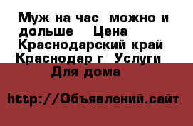 Муж на час, можно и дольше! › Цена ­ 500 - Краснодарский край, Краснодар г. Услуги » Для дома   